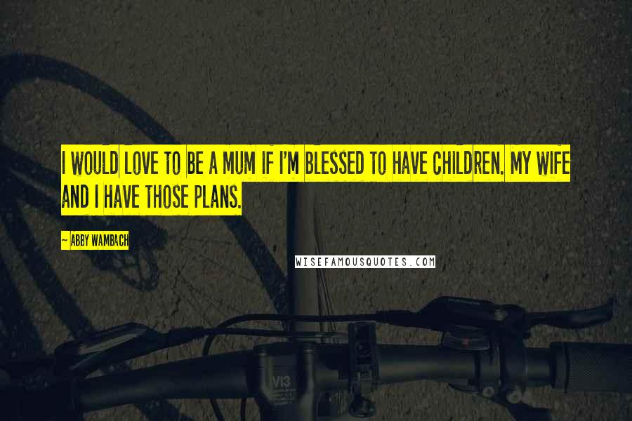 Abby Wambach Quotes: I would love to be a mum if I'm blessed to have children. My wife and I have those plans.
