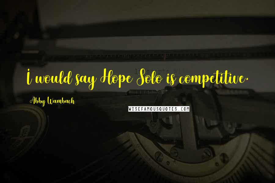 Abby Wambach Quotes: I would say Hope Solo is competitive.