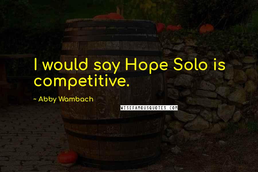 Abby Wambach Quotes: I would say Hope Solo is competitive.