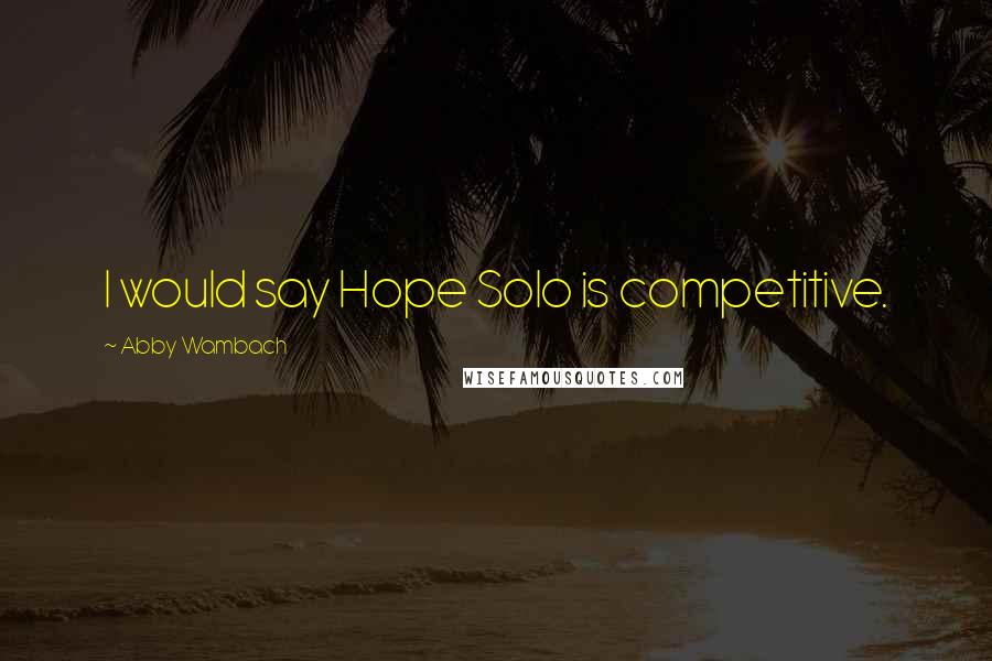 Abby Wambach Quotes: I would say Hope Solo is competitive.