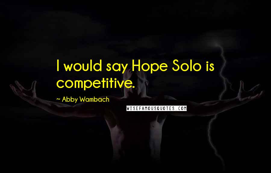 Abby Wambach Quotes: I would say Hope Solo is competitive.