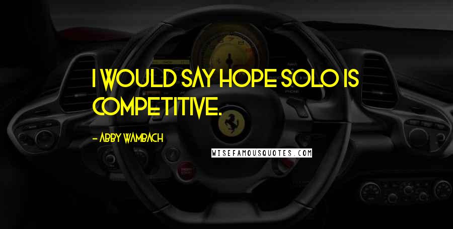 Abby Wambach Quotes: I would say Hope Solo is competitive.