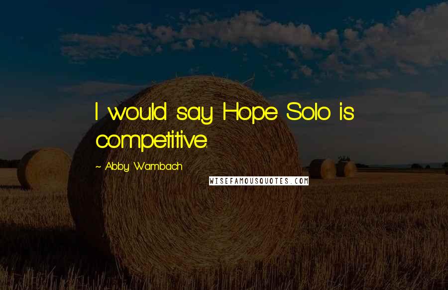 Abby Wambach Quotes: I would say Hope Solo is competitive.