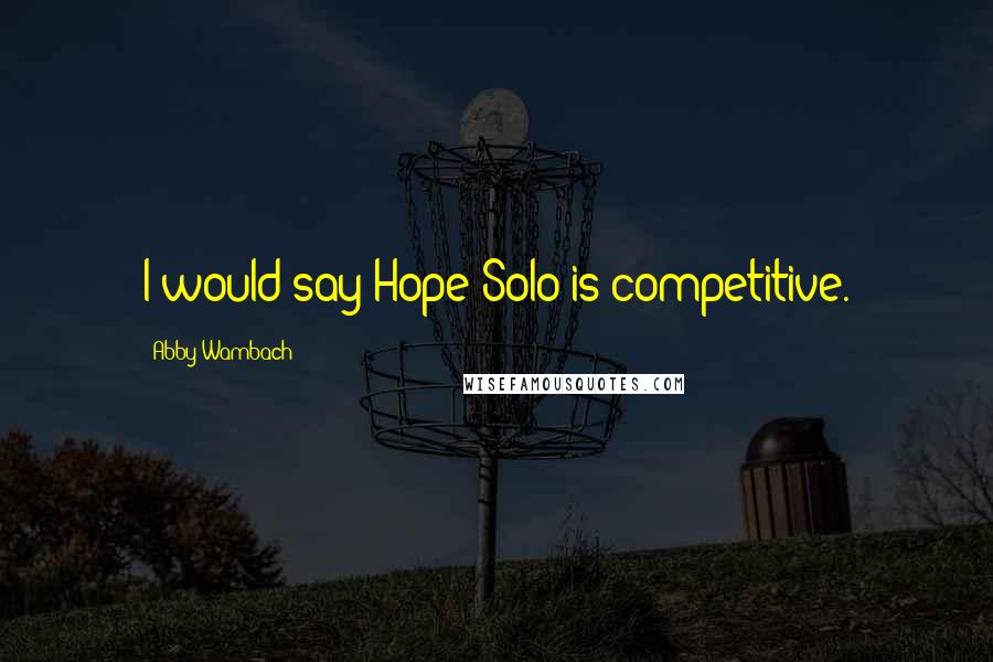 Abby Wambach Quotes: I would say Hope Solo is competitive.