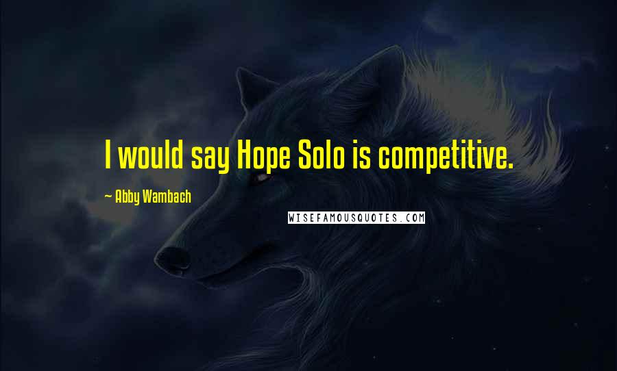 Abby Wambach Quotes: I would say Hope Solo is competitive.