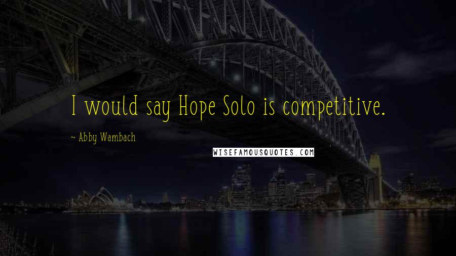 Abby Wambach Quotes: I would say Hope Solo is competitive.