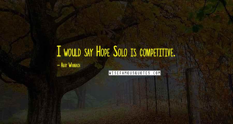 Abby Wambach Quotes: I would say Hope Solo is competitive.
