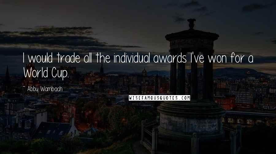 Abby Wambach Quotes: I would trade all the individual awards I've won for a World Cup.