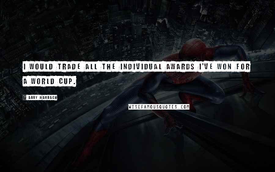 Abby Wambach Quotes: I would trade all the individual awards I've won for a World Cup.