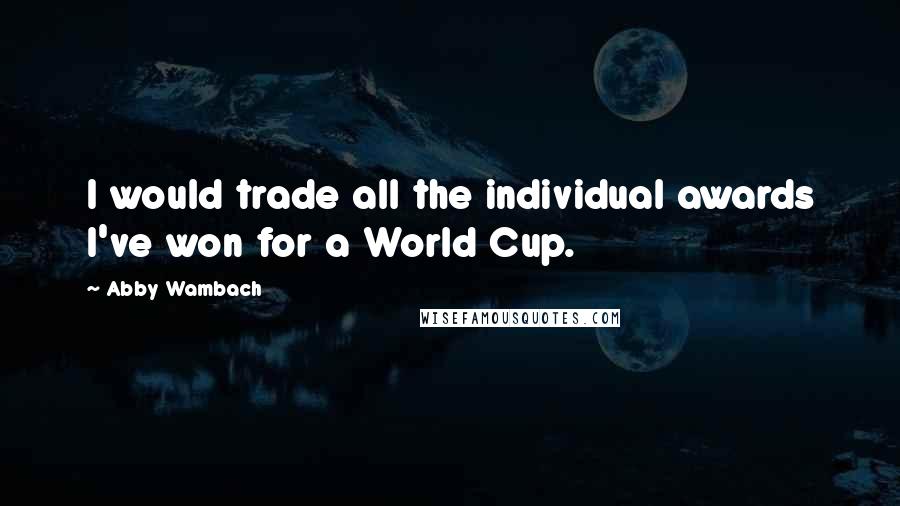Abby Wambach Quotes: I would trade all the individual awards I've won for a World Cup.