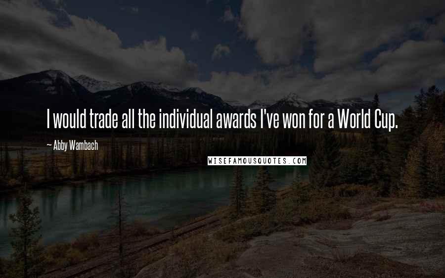 Abby Wambach Quotes: I would trade all the individual awards I've won for a World Cup.