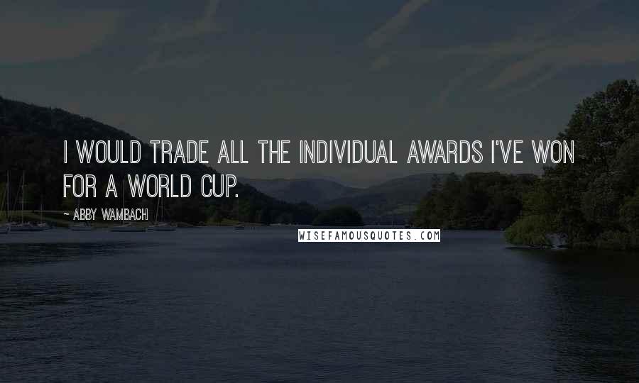 Abby Wambach Quotes: I would trade all the individual awards I've won for a World Cup.