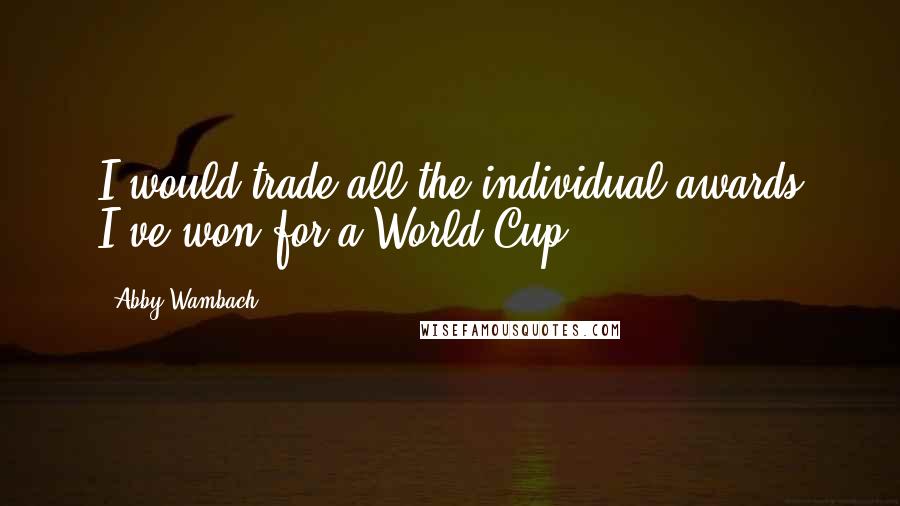 Abby Wambach Quotes: I would trade all the individual awards I've won for a World Cup.