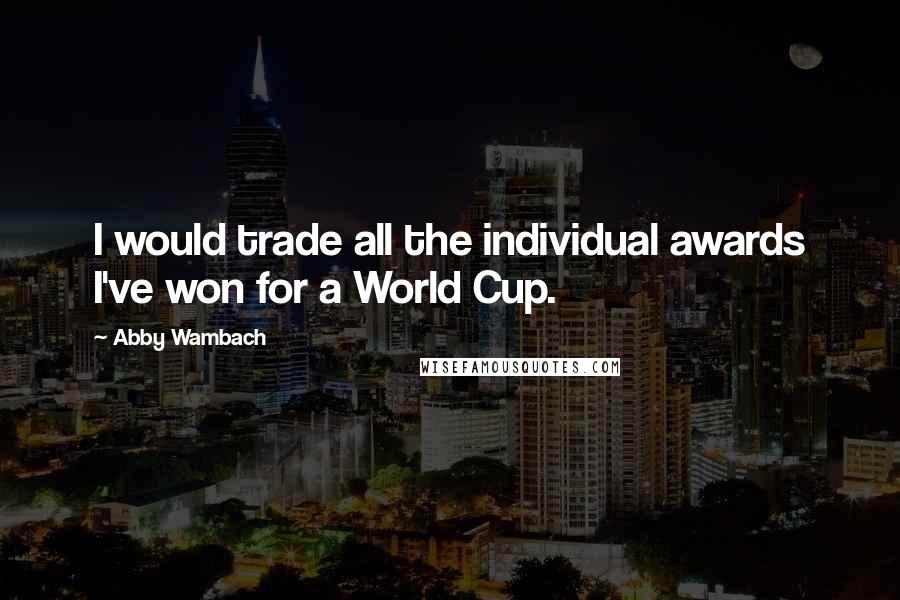 Abby Wambach Quotes: I would trade all the individual awards I've won for a World Cup.