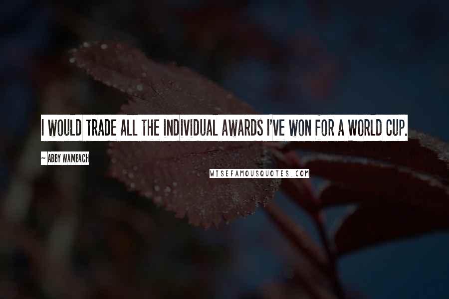 Abby Wambach Quotes: I would trade all the individual awards I've won for a World Cup.