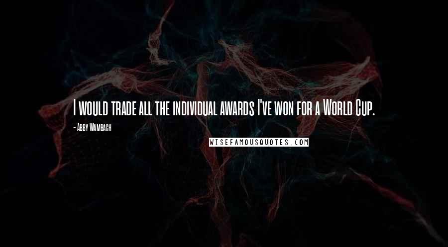 Abby Wambach Quotes: I would trade all the individual awards I've won for a World Cup.