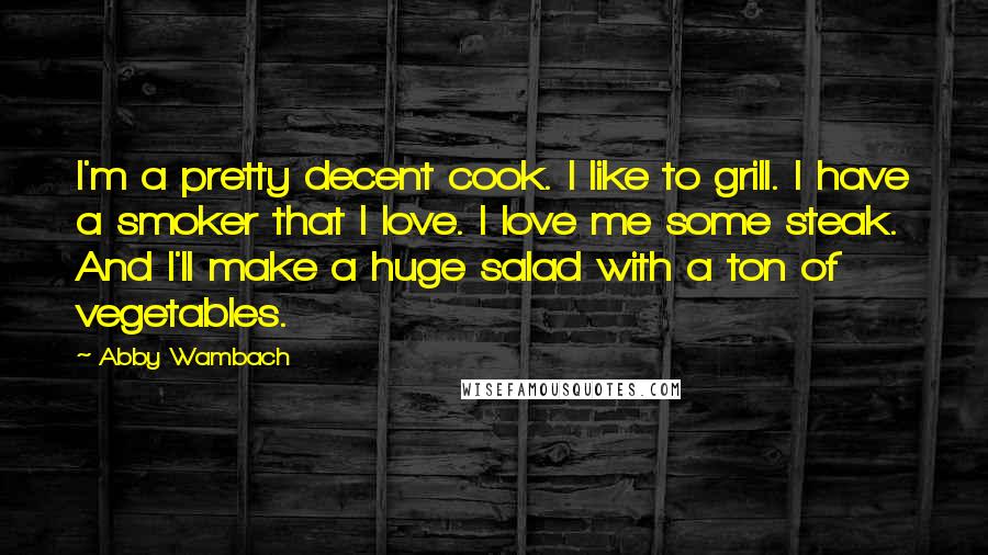 Abby Wambach Quotes: I'm a pretty decent cook. I like to grill. I have a smoker that I love. I love me some steak. And I'll make a huge salad with a ton of vegetables.