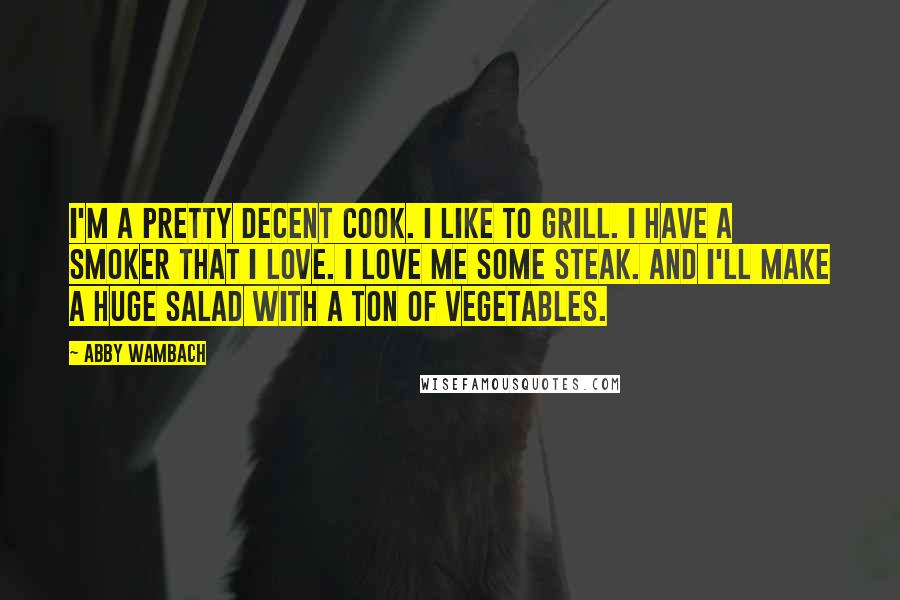 Abby Wambach Quotes: I'm a pretty decent cook. I like to grill. I have a smoker that I love. I love me some steak. And I'll make a huge salad with a ton of vegetables.