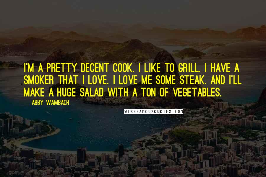 Abby Wambach Quotes: I'm a pretty decent cook. I like to grill. I have a smoker that I love. I love me some steak. And I'll make a huge salad with a ton of vegetables.
