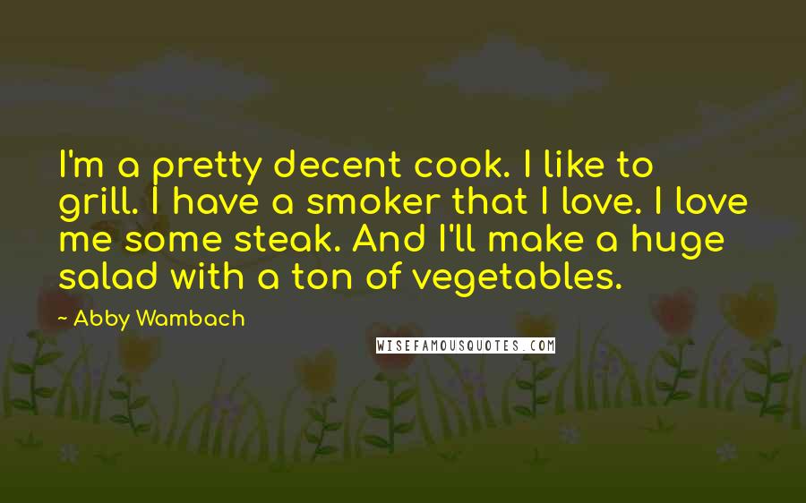 Abby Wambach Quotes: I'm a pretty decent cook. I like to grill. I have a smoker that I love. I love me some steak. And I'll make a huge salad with a ton of vegetables.