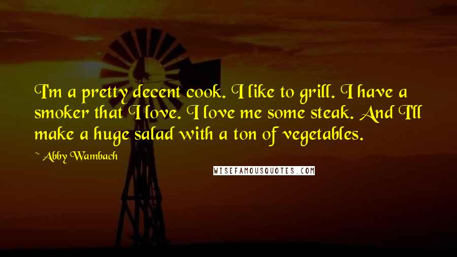 Abby Wambach Quotes: I'm a pretty decent cook. I like to grill. I have a smoker that I love. I love me some steak. And I'll make a huge salad with a ton of vegetables.