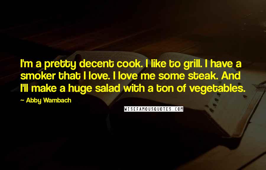 Abby Wambach Quotes: I'm a pretty decent cook. I like to grill. I have a smoker that I love. I love me some steak. And I'll make a huge salad with a ton of vegetables.