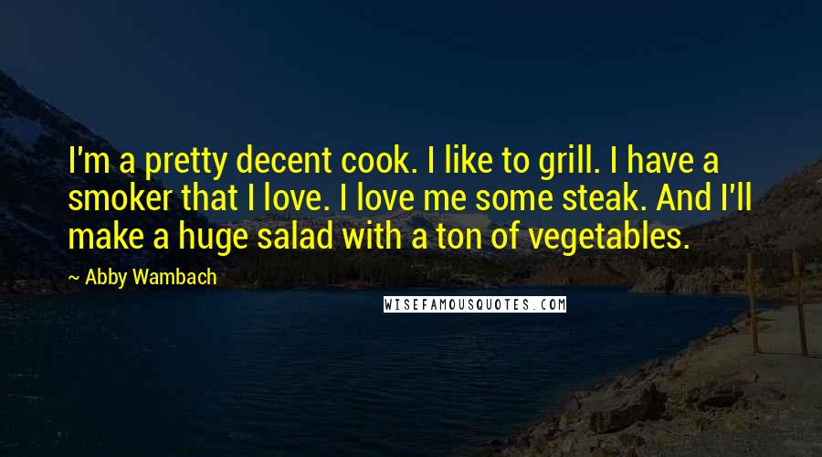 Abby Wambach Quotes: I'm a pretty decent cook. I like to grill. I have a smoker that I love. I love me some steak. And I'll make a huge salad with a ton of vegetables.