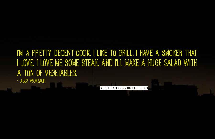 Abby Wambach Quotes: I'm a pretty decent cook. I like to grill. I have a smoker that I love. I love me some steak. And I'll make a huge salad with a ton of vegetables.