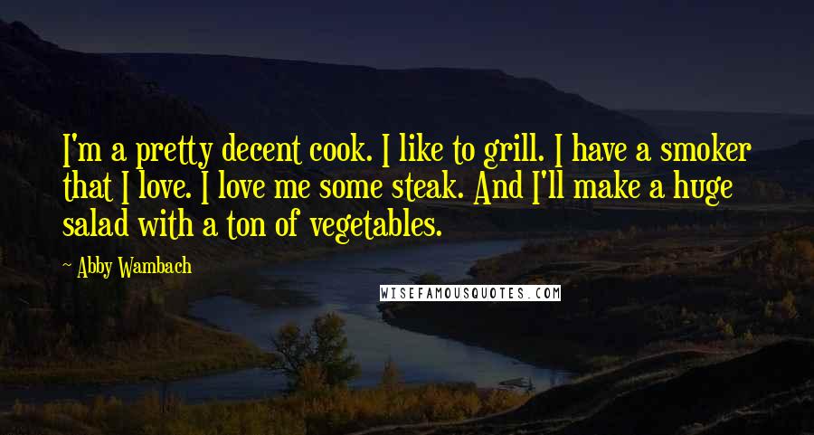 Abby Wambach Quotes: I'm a pretty decent cook. I like to grill. I have a smoker that I love. I love me some steak. And I'll make a huge salad with a ton of vegetables.