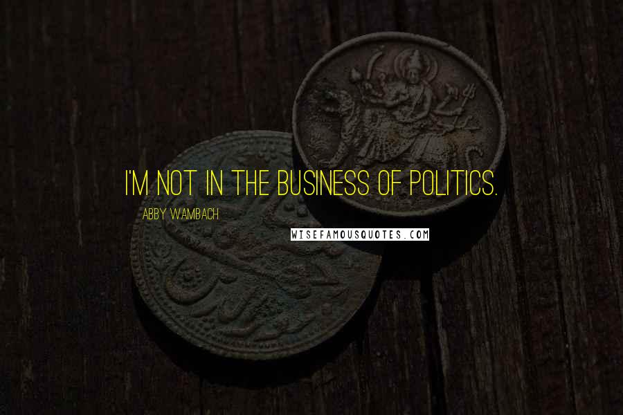 Abby Wambach Quotes: I'm not in the business of politics.