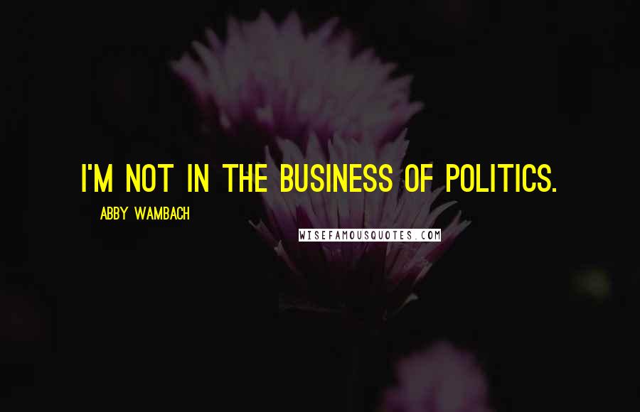 Abby Wambach Quotes: I'm not in the business of politics.