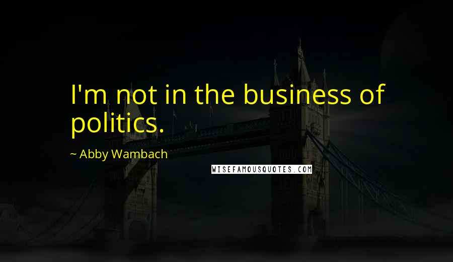 Abby Wambach Quotes: I'm not in the business of politics.
