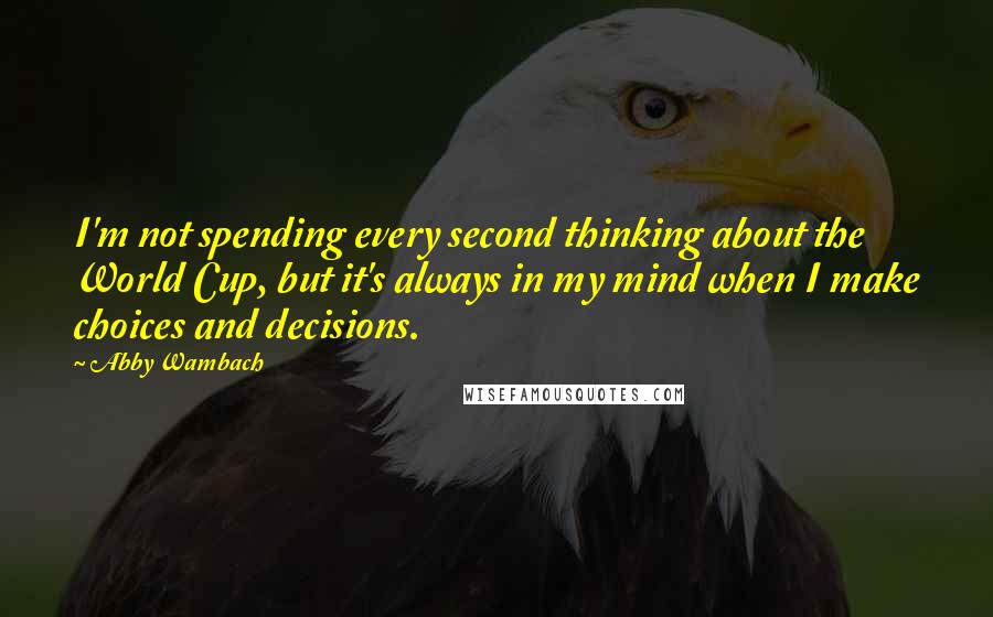 Abby Wambach Quotes: I'm not spending every second thinking about the World Cup, but it's always in my mind when I make choices and decisions.