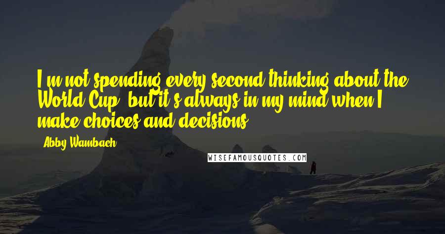 Abby Wambach Quotes: I'm not spending every second thinking about the World Cup, but it's always in my mind when I make choices and decisions.