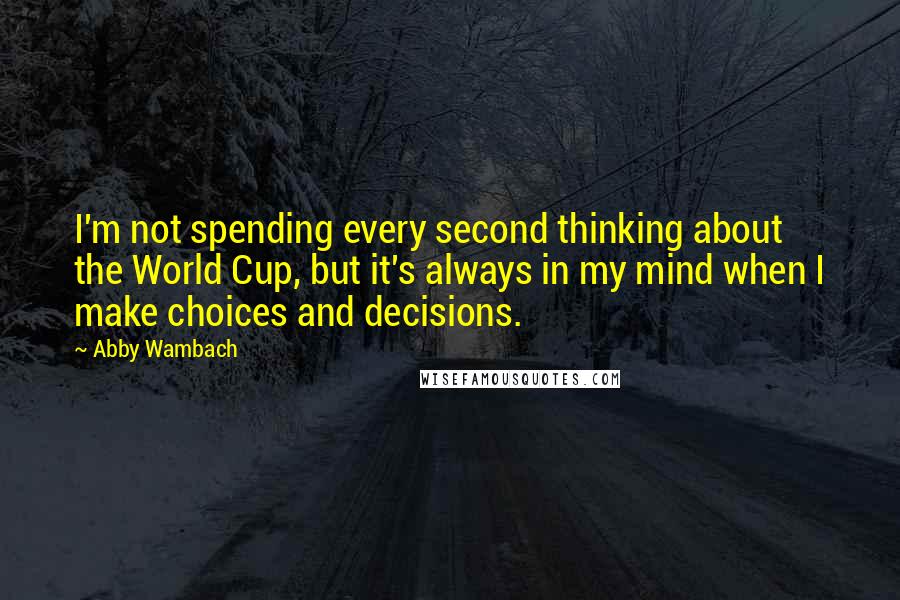 Abby Wambach Quotes: I'm not spending every second thinking about the World Cup, but it's always in my mind when I make choices and decisions.