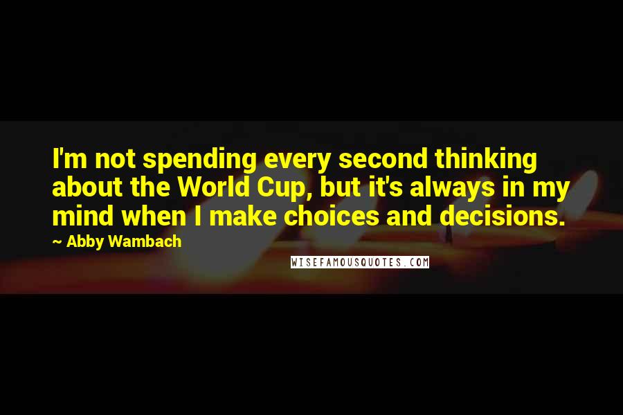 Abby Wambach Quotes: I'm not spending every second thinking about the World Cup, but it's always in my mind when I make choices and decisions.