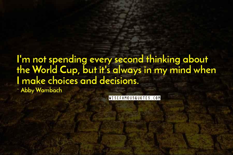 Abby Wambach Quotes: I'm not spending every second thinking about the World Cup, but it's always in my mind when I make choices and decisions.