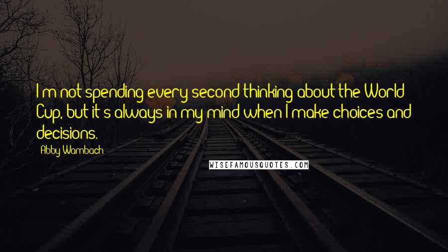 Abby Wambach Quotes: I'm not spending every second thinking about the World Cup, but it's always in my mind when I make choices and decisions.