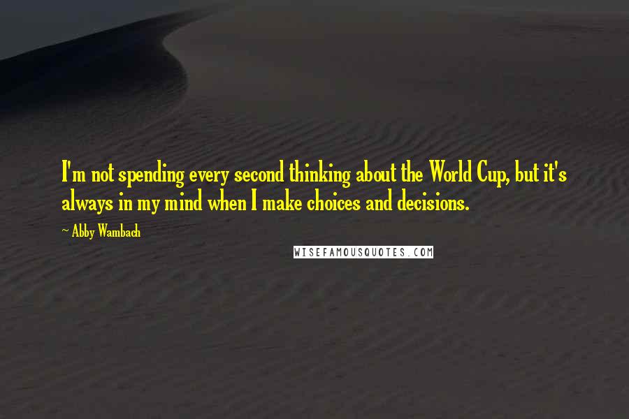 Abby Wambach Quotes: I'm not spending every second thinking about the World Cup, but it's always in my mind when I make choices and decisions.