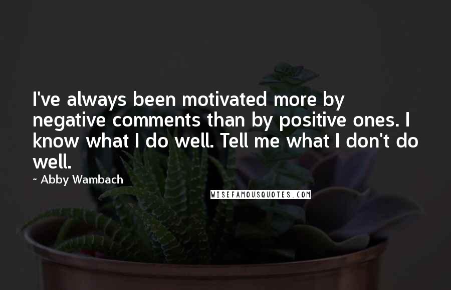 Abby Wambach Quotes: I've always been motivated more by negative comments than by positive ones. I know what I do well. Tell me what I don't do well.