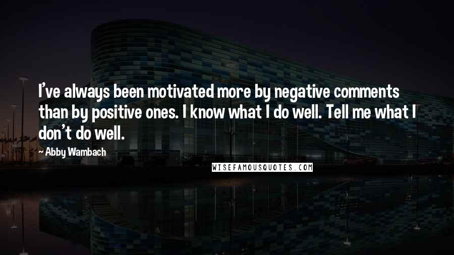 Abby Wambach Quotes: I've always been motivated more by negative comments than by positive ones. I know what I do well. Tell me what I don't do well.