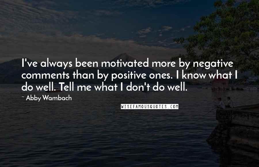 Abby Wambach Quotes: I've always been motivated more by negative comments than by positive ones. I know what I do well. Tell me what I don't do well.