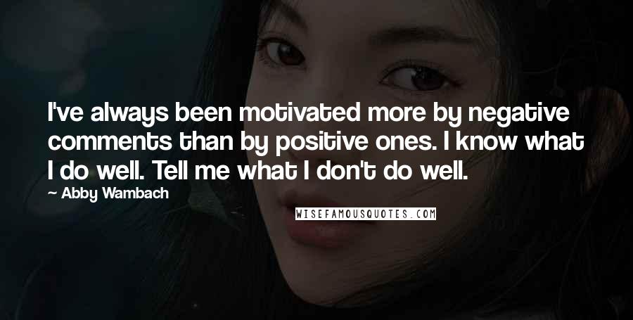 Abby Wambach Quotes: I've always been motivated more by negative comments than by positive ones. I know what I do well. Tell me what I don't do well.