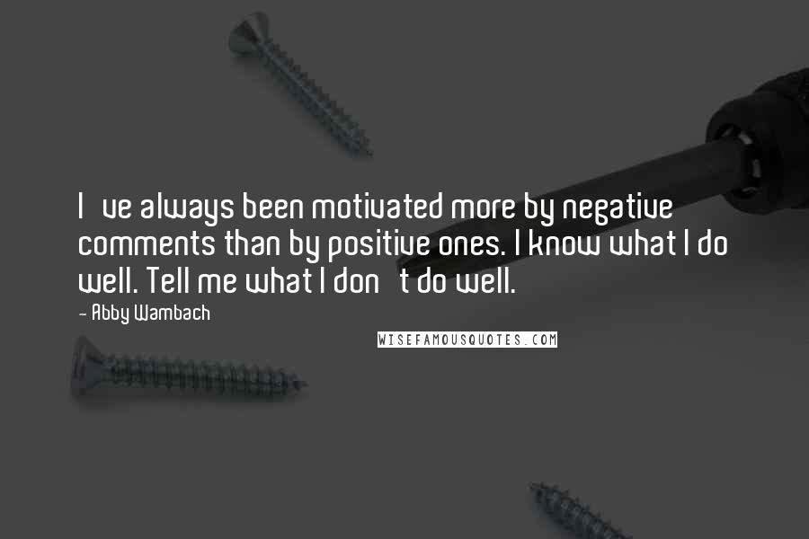 Abby Wambach Quotes: I've always been motivated more by negative comments than by positive ones. I know what I do well. Tell me what I don't do well.