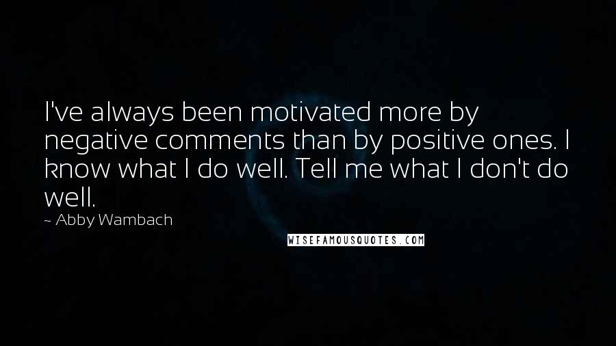 Abby Wambach Quotes: I've always been motivated more by negative comments than by positive ones. I know what I do well. Tell me what I don't do well.