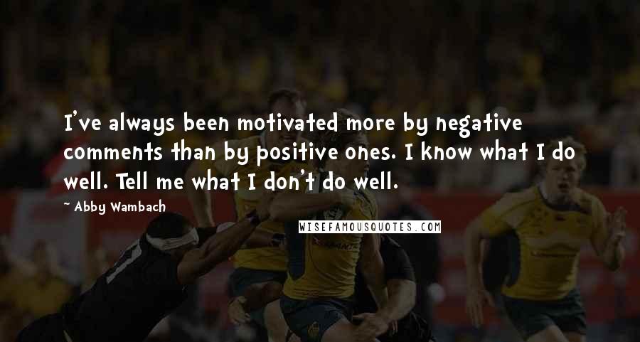 Abby Wambach Quotes: I've always been motivated more by negative comments than by positive ones. I know what I do well. Tell me what I don't do well.