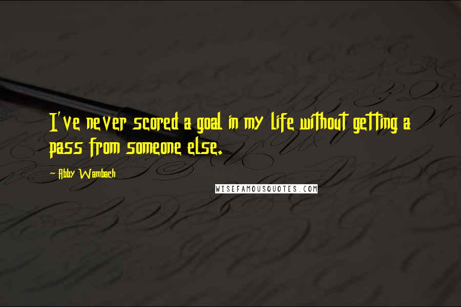 Abby Wambach Quotes: I've never scored a goal in my life without getting a pass from someone else.