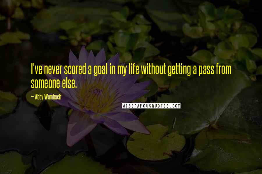 Abby Wambach Quotes: I've never scored a goal in my life without getting a pass from someone else.