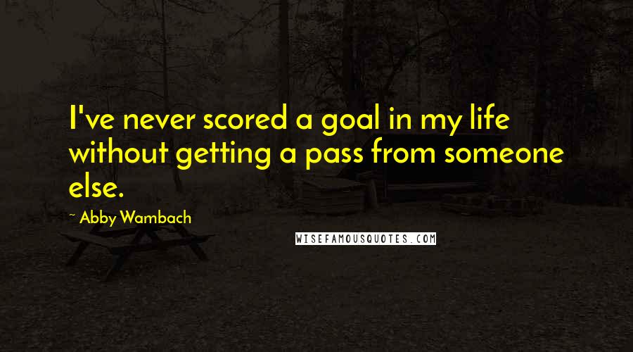 Abby Wambach Quotes: I've never scored a goal in my life without getting a pass from someone else.