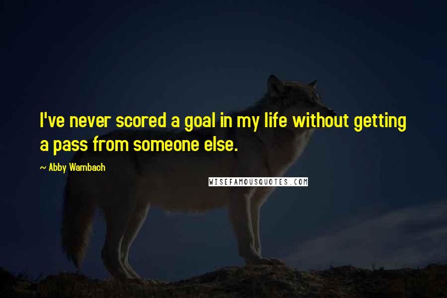 Abby Wambach Quotes: I've never scored a goal in my life without getting a pass from someone else.